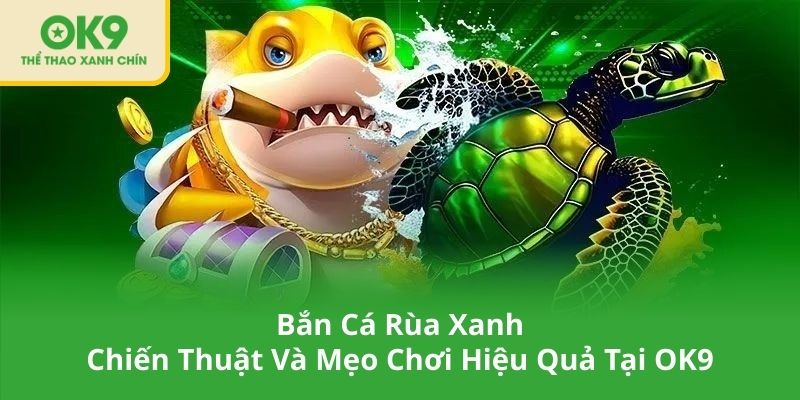 Bắn Cá Rùa Xanh – Chiến Thuật Và Mẹo Chơi Hiệu Quả Tại OK9