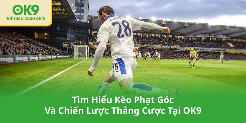 Tìm Hiểu Kèo Phạt Góc Và Chiến Lược Thắng Cược Tại OK9